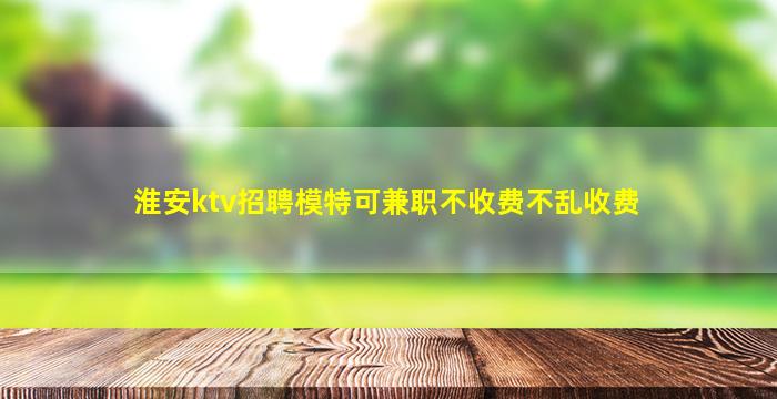 淮安ktv招聘模特可兼职不收费不乱收费